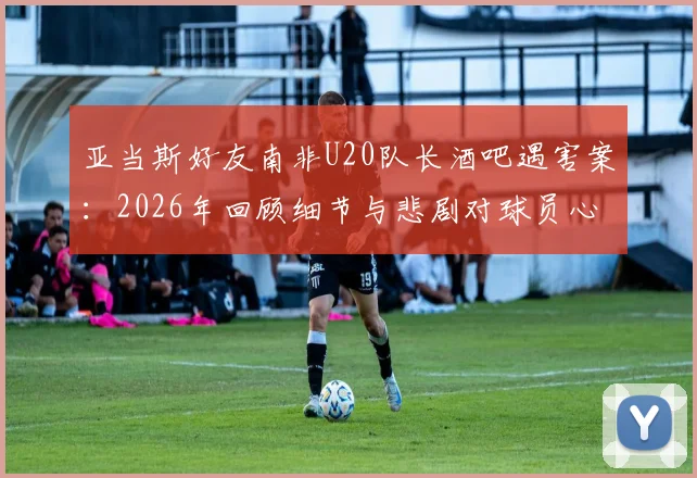 亚当斯好友南非U20队长酒吧遇害案：2026年回顾细节与悲剧对球员心理影响探讨