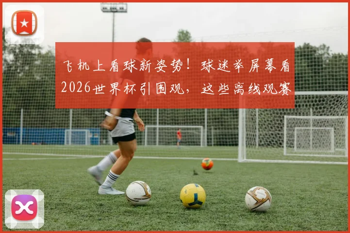 飞机上看球新姿势！球迷举屏幕看2026世界杯引围观，这些离线观赛神器你备好了吗？