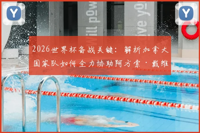 2026世界杯备战关键：解析加拿大国家队如何全力协助阿方索·戴维斯伤愈归队