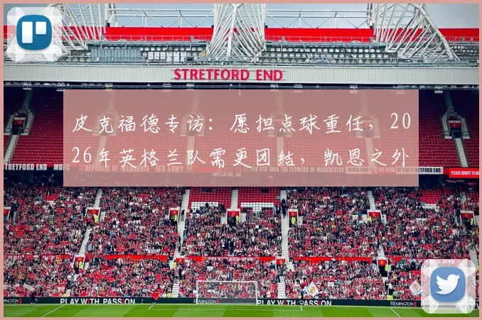 皮克福德专访：愿担点球重任，2026年英格兰队需更团结，凯恩之外谁站出来？