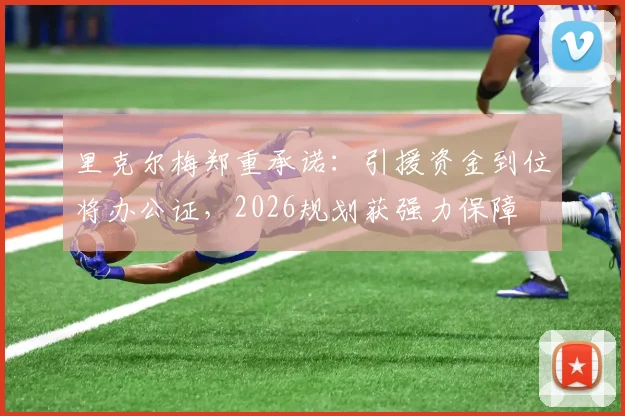 里克尔梅郑重承诺：引援资金到位将办公证，2026规划获强力保障
